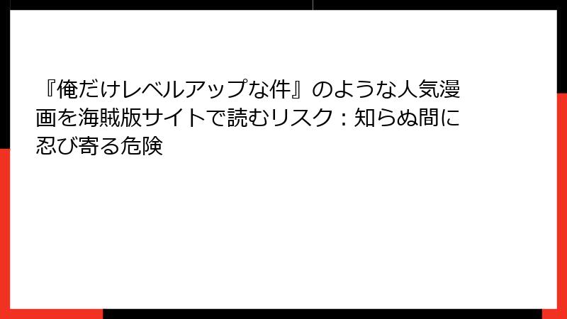 『俺だけレベルアップな件』のような人気漫画を海賊版サイトで読むリスク：知らぬ間に忍び寄る危険