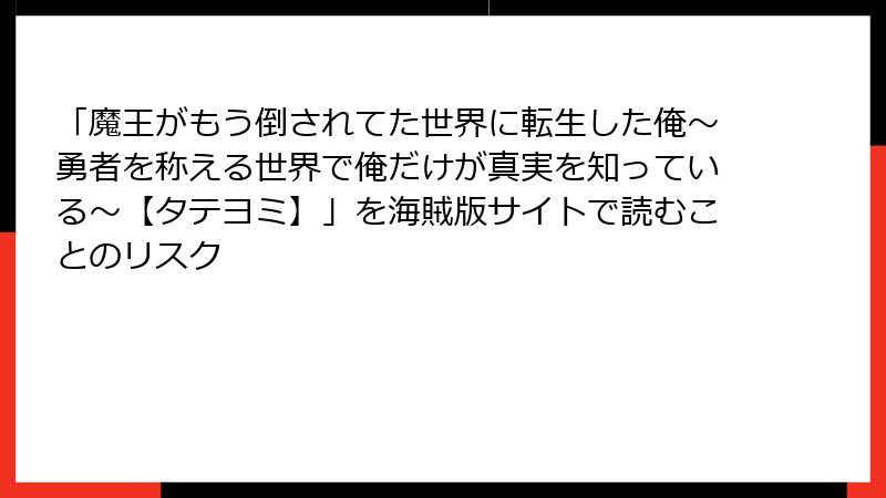 「魔王がもう倒されてた世界に転生した俺～勇者を称える世界で俺だけが真実を知っている～【タテヨミ】」を海賊版サイトで読むことのリスク