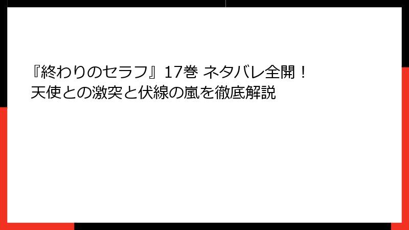 『終わりのセラフ』17巻 ネタバレ全開！ 天使との激突と伏線の嵐を徹底解説