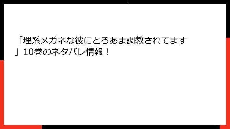 「理系メガネな彼にとろあま調教されてます」10巻のネタバレ情報！
