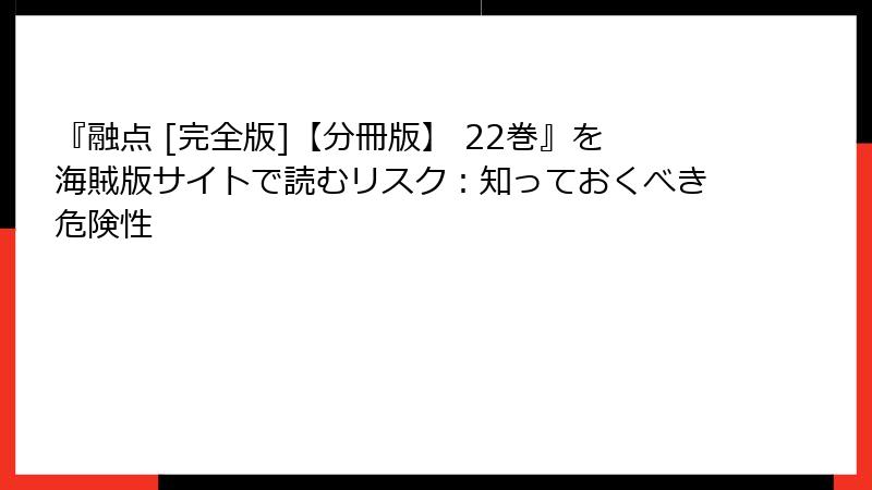 『融点 [完全版]【分冊版】 22巻』を海賊版サイトで読むリスク：知っておくべき危険性