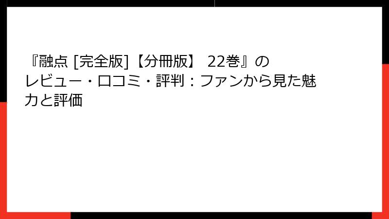 『融点 [完全版]【分冊版】 22巻』のレビュー・口コミ・評判：ファンから見た魅力と評価