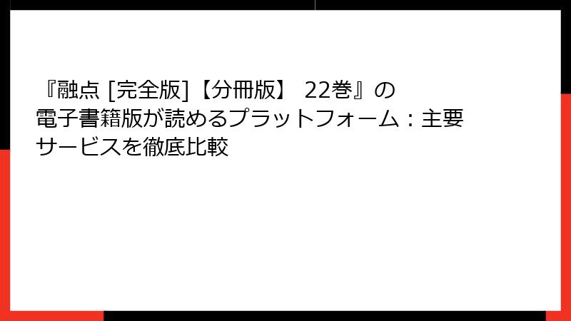 『融点 [完全版]【分冊版】 22巻』の電子書籍版が読めるプラットフォーム：主要サービスを徹底比較