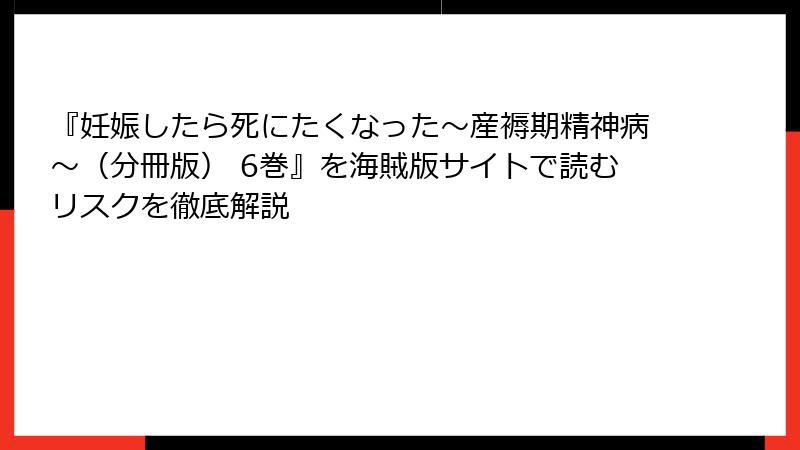 『妊娠したら死にたくなった～産褥期精神病～（分冊版） 6巻』を海賊版サイトで読むリスクを徹底解説