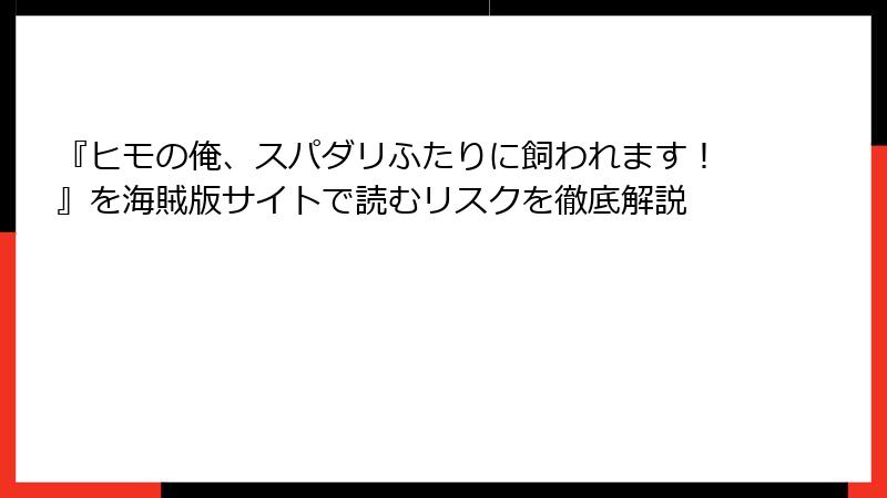『ヒモの俺、スパダリふたりに飼われます！』を海賊版サイトで読むリスクを徹底解説
