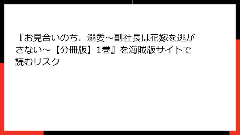 『お見合いのち、溺愛～副社長は花嫁を逃がさない～【分冊版】1巻』を海賊版サイトで読むリスク