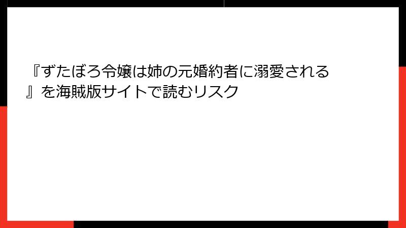 『ずたぼろ令嬢は姉の元婚約者に溺愛される』を海賊版サイトで読むリスク