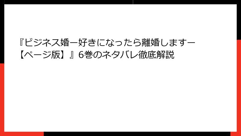 『ビジネス婚ー好きになったら離婚しますー【ページ版】』6巻のネタバレ徹底解説