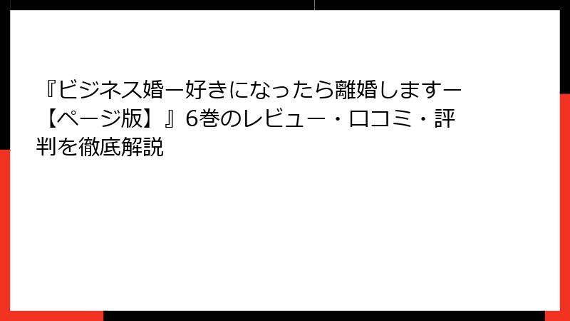『ビジネス婚ー好きになったら離婚しますー【ページ版】』6巻のレビュー・口コミ・評判を徹底解説