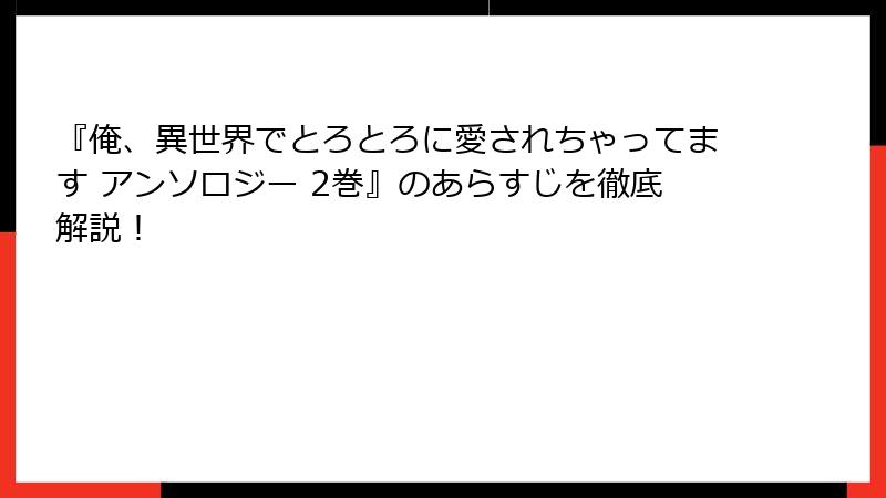 『俺、異世界でとろとろに愛されちゃってます アンソロジー 2巻』のあらすじを徹底解説！