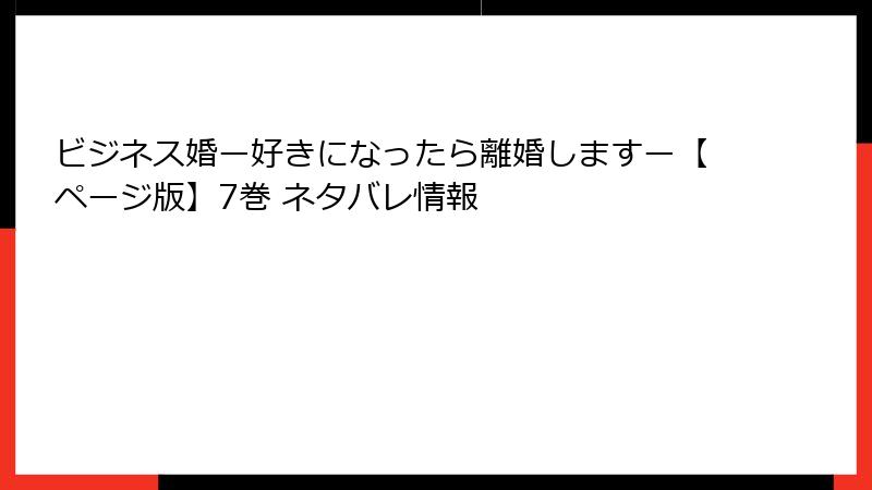 ビジネス婚ー好きになったら離婚しますー【ページ版】7巻 ネタバレ情報