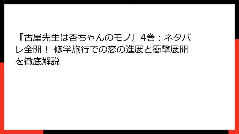 『古屋先生は杏ちゃんのモノ』4巻：ネタバレ全開！ 修学旅行での恋の進展と衝撃展開を徹底解説