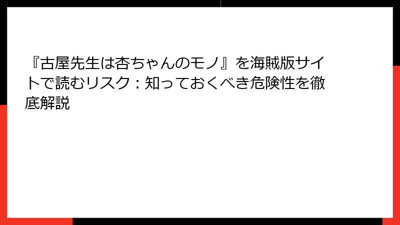 『古屋先生は杏ちゃんのモノ』を海賊版サイトで読むリスク：知っておくべき危険性を徹底解説