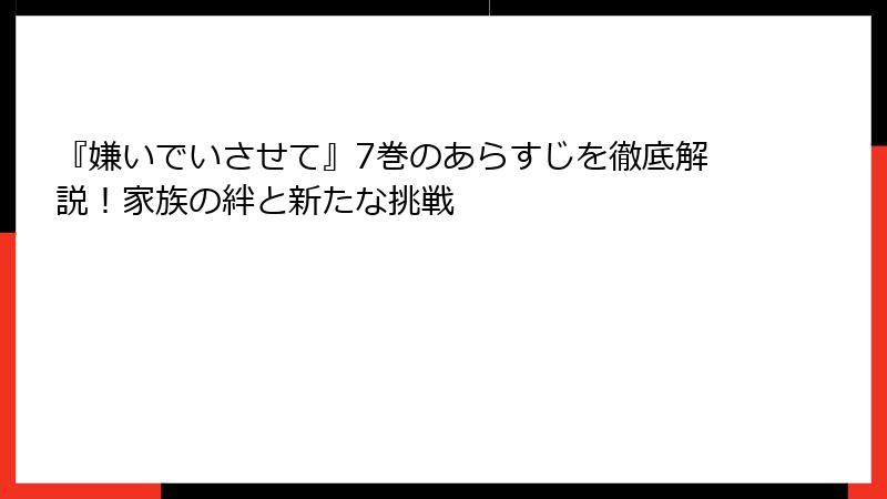 『嫌いでいさせて』7巻のあらすじを徹底解説！家族の絆と新たな挑戦