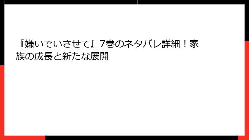 『嫌いでいさせて』7巻のネタバレ詳細！家族の成長と新たな展開