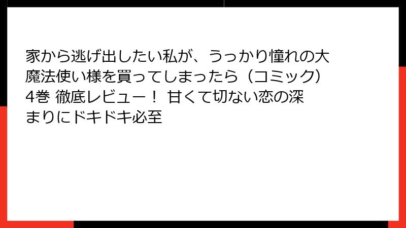 家から逃げ出したい私が、うっかり憧れの大魔法使い様を買ってしまったら（コミック）4巻 徹底レビュー！ 甘くて切ない恋の深まりにドキドキ必至