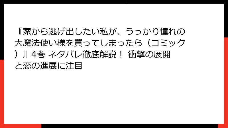 『家から逃げ出したい私が、うっかり憧れの大魔法使い様を買ってしまったら（コミック）』4巻 ネタバレ徹底解説！ 衝撃の展開と恋の進展に注目
