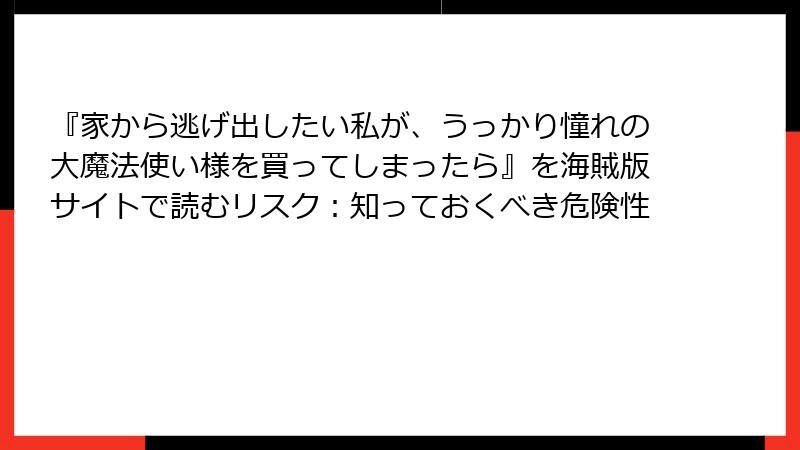 『家から逃げ出したい私が、うっかり憧れの大魔法使い様を買ってしまったら』を海賊版サイトで読むリスク：知っておくべき危険性