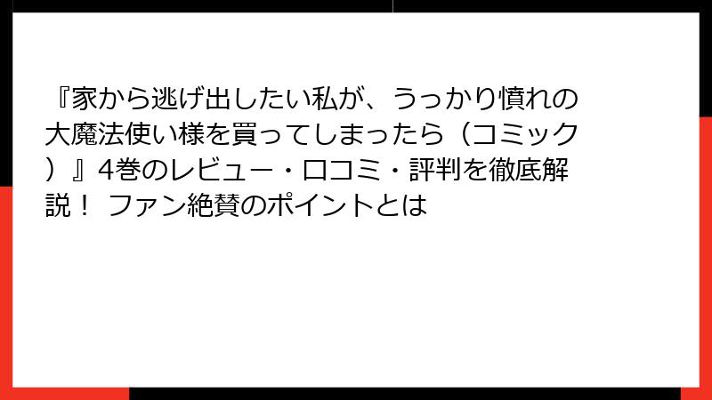 『家から逃げ出したい私が、うっかり憤れの大魔法使い様を買ってしまったら（コミック）』4巻のレビュー・口コミ・評判を徹底解説！ ファン絶賛のポイントとは