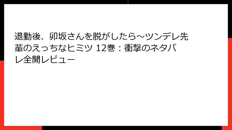 退勤後、卯坂さんを脱がしたら～ツンデレ先輩のえっちなヒミツ 12巻：衝撃のネタバレ全開レビュー