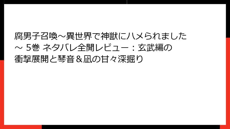 腐男子召喚～異世界で神獣にハメられました～ 5巻 ネタバレ全開レビュー：玄武編の衝撃展開と琴音＆凪の甘々深掘り
