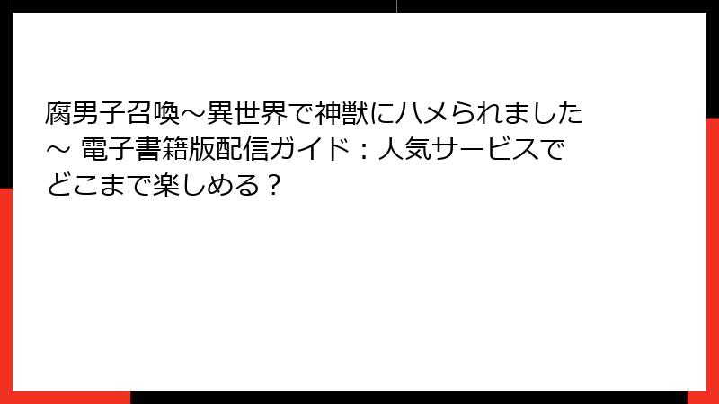 腐男子召喚～異世界で神獣にハメられました～ 電子書籍版配信ガイド：人気サービスでどこまで楽しめる？
