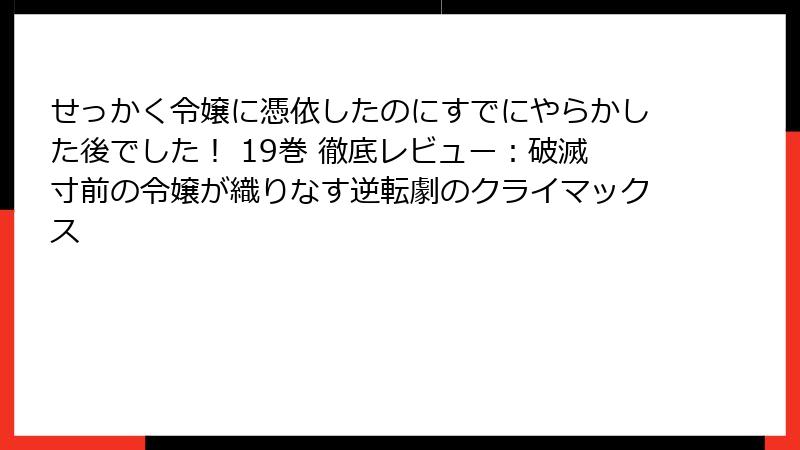 せっかく令嬢に憑依したのにすでにやらかした後でした！ 19巻 徹底レビュー：破滅寸前の令嬢が織りなす逆転劇のクライマックス