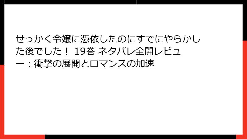 せっかく令嬢に憑依したのにすでにやらかした後でした！ 19巻 ネタバレ全開レビュー：衝撃の展開とロマンスの加速