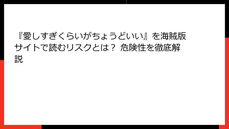 『愛しすぎくらいがちょうどいい』を海賊版サイトで読むリスクとは？ 危険性を徹底解説