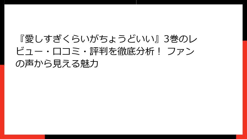 『愛しすぎくらいがちょうどいい』3巻のレビュー・口コミ・評判を徹底分析！ ファンの声から見える魅力