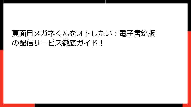 真面目メガネくんをオトしたい：電子書籍版の配信サービス徹底ガイド！