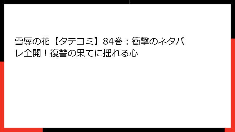 雪辱の花【タテヨミ】84巻：衝撃のネタバレ全開！復讐の果てに揺れる心