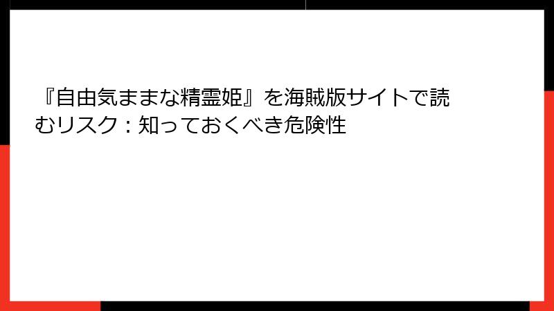 『自由気ままな精霊姫』を海賊版サイトで読むリスク：知っておくべき危険性