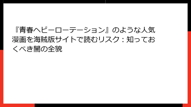 『青春ヘビーローテーション』のような人気漫画を海賊版サイトで読むリスク：知っておくべき闇の全貌
