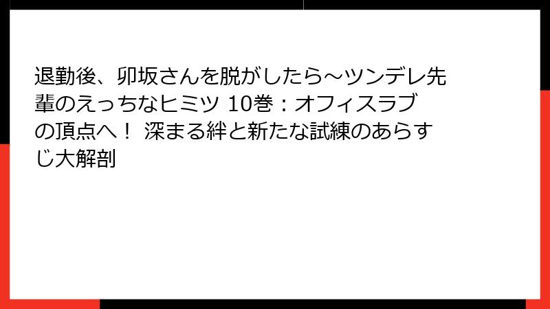 退勤後、卯坂さんを脱がしたら～ツンデレ先輩のえっちなヒミツ 10巻：オフィスラブの頂点へ！ 深まる絆と新たな試練のあらすじ大解剖