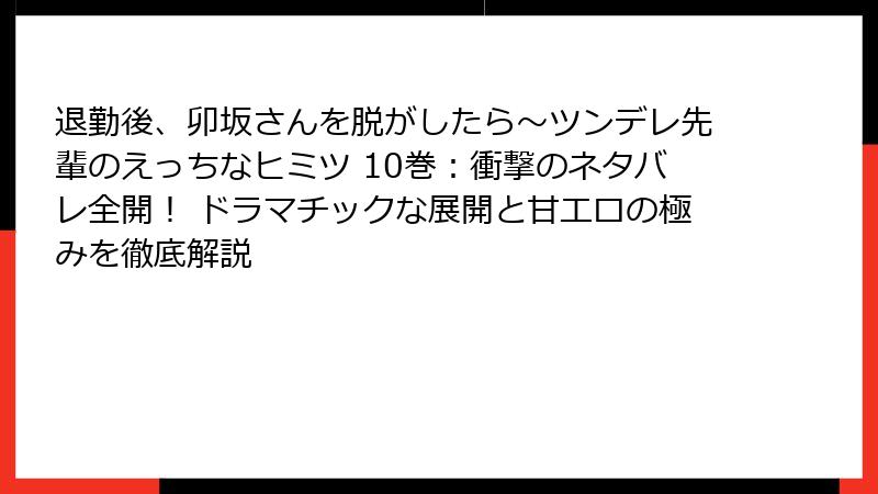 退勤後、卯坂さんを脱がしたら～ツンデレ先輩のえっちなヒミツ 10巻：衝撃のネタバレ全開！ ドラマチックな展開と甘エロの極みを徹底解説