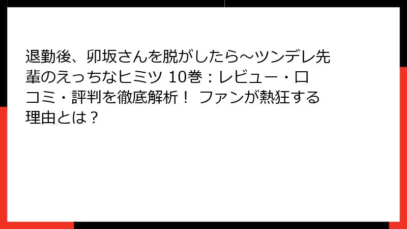 退勤後、卯坂さんを脱がしたら～ツンデレ先輩のえっちなヒミツ 10巻：レビュー・口コミ・評判を徹底解析！ ファンが熱狂する理由とは？