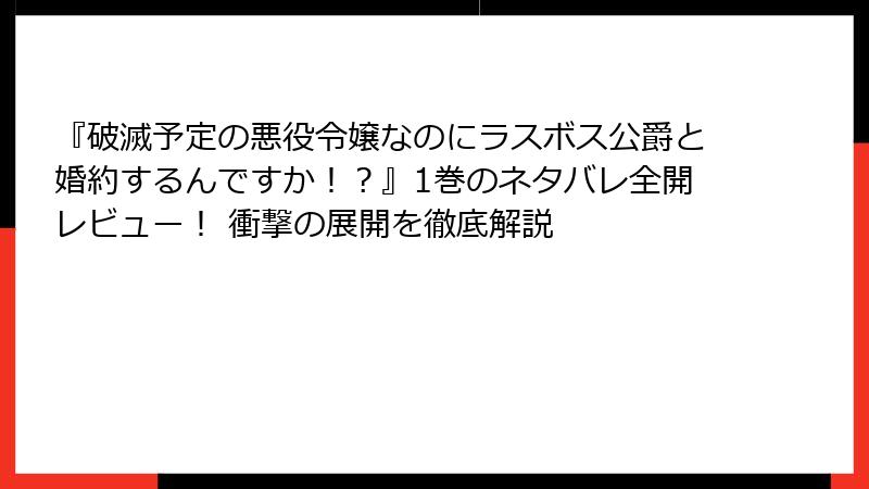『破滅予定の悪役令嬢なのにラスボス公爵と婚約するんですか！？』1巻のネタバレ全開レビュー！ 衝撃の展開を徹底解説