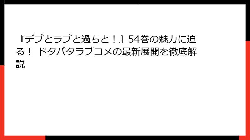 『デブとラブと過ちと！』54巻の魅力に迫る！ ドタバタラブコメの最新展開を徹底解説