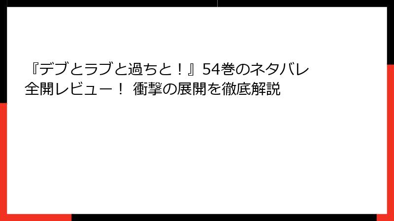 『デブとラブと過ちと！』54巻のネタバレ全開レビュー！ 衝撃の展開を徹底解説