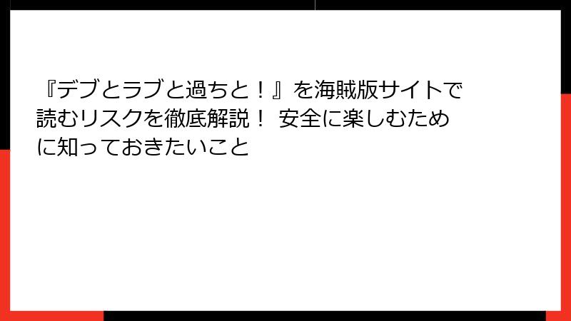 『デブとラブと過ちと！』を海賊版サイトで読むリスクを徹底解説！ 安全に楽しむために知っておきたいこと