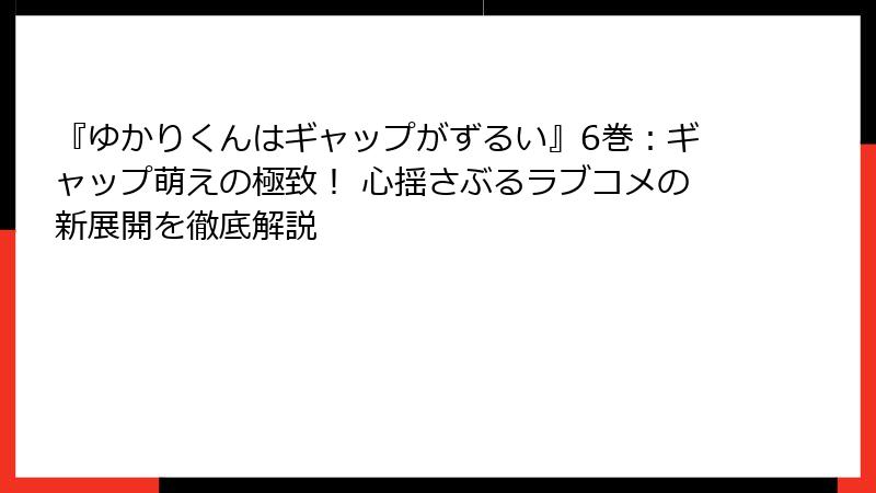 『ゆかりくんはギャップがずるい』6巻：ギャップ萌えの極致！ 心揺さぶるラブコメの新展開を徹底解説