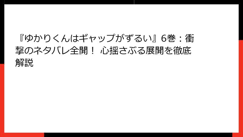『ゆかりくんはギャップがずるい』6巻：衝撃のネタバレ全開！ 心揺さぶる展開を徹底解説