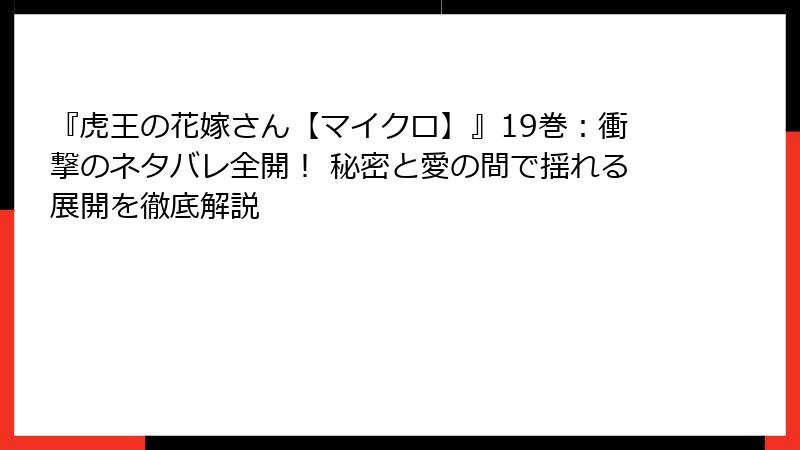 『虎王の花嫁さん【マイクロ】』19巻：衝撃のネタバレ全開！ 秘密と愛の間で揺れる展開を徹底解説