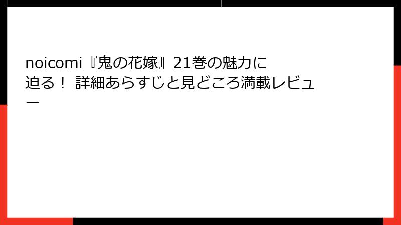 noicomi『鬼の花嫁』21巻の魅力に迫る！ 詳細あらすじと見どころ満載レビュー