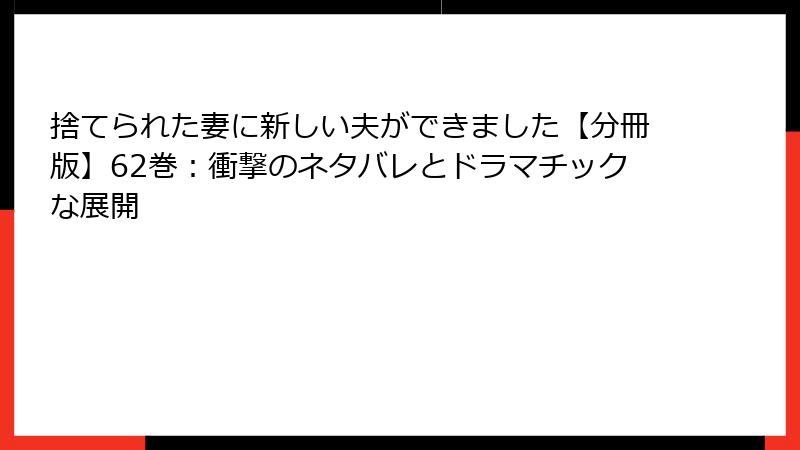 捨てられた妻に新しい夫ができました【分冊版】62巻：衝撃のネタバレとドラマチックな展開