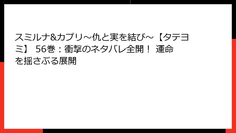 スミルナ&カプリ～仇と実を結び～【タテヨミ】 56巻：衝撃のネタバレ全開！ 運命を揺さぶる展開