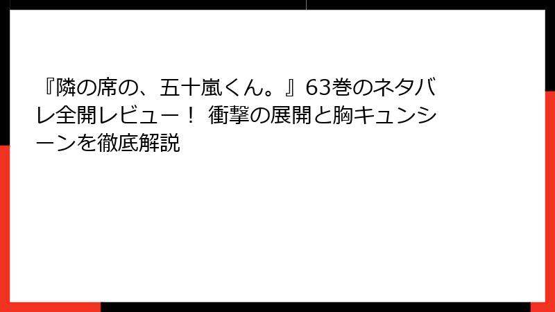 『隣の席の、五十嵐くん。』63巻のネタバレ全開レビュー！ 衝撃の展開と胸キュンシーンを徹底解説