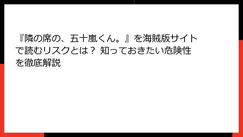 『隣の席の、五十嵐くん。』を海賊版サイトで読むリスクとは？ 知っておきたい危険性を徹底解説