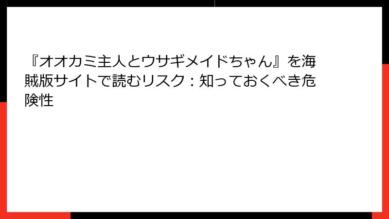 『オオカミ主人とウサギメイドちゃん』を海賊版サイトで読むリスク：知っておくべき危険性